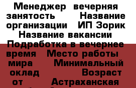 Менеджер (вечерняя занятость)    › Название организации ­ ИП Зорик › Название вакансии ­ Подработка в вечернее время › Место работы ­ мира 25 › Минимальный оклад ­ 22 000 › Возраст от ­ 21 - Астраханская обл., Астрахань г. Работа » Вакансии   . Астраханская обл.,Астрахань г.